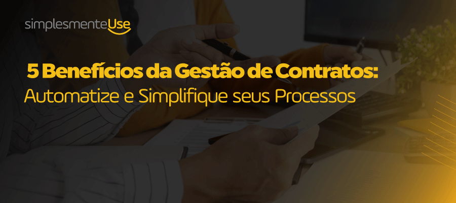 5 Benefícios da gestão de contratos: Automatize e simplifique seus processos